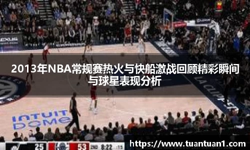 2013年NBA常规赛热火与快船激战回顾精彩瞬间与球星表现分析