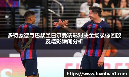多特蒙德与巴黎圣日尔曼精彩对决全场录像回放及精彩瞬间分析